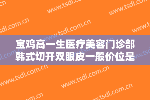 宝鸡高一生医疗美容门诊部韩式切开双眼皮一般价位是多少钱?效果怎么样?