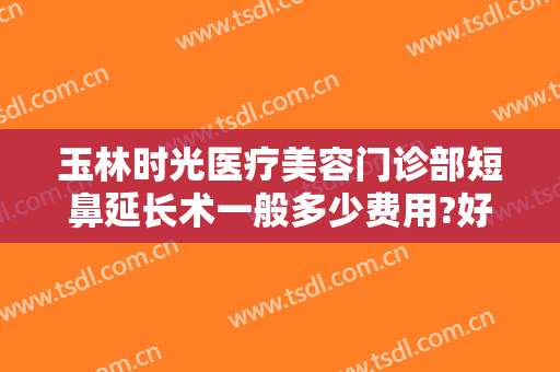 玉林时光医疗美容门诊部短鼻延长术一般多少费用?好不好?