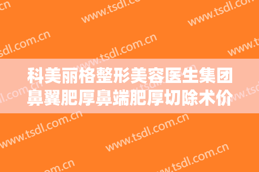 科美丽格整形美容医生集团鼻翼肥厚鼻端肥厚切除术价格表!好不好?(鼻整形手术医生)