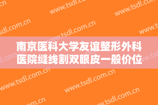 南京医科大学友谊整形外科医院缝线割双眼皮一般价位是多少?好不好?