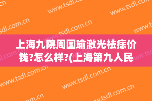 上海九院周国瑜激光祛痣价钱?怎么样?(上海第九人民医院激光祛痣)