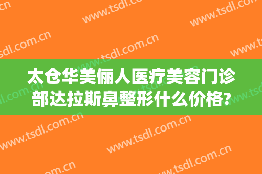 太仓华美俪人医疗美容门诊部达拉斯鼻整形什么价格?多长时间恢复?(太仓俪人医疗美容门诊部有限公司)