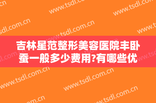 吉林星范整形美容医院丰卧蚕一般多少费用?有哪些优势?