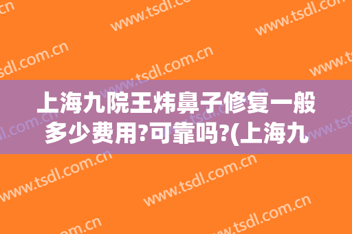 上海九院王炜鼻子修复一般多少费用?可靠吗?(上海九院那个医生做鼻部修复手术好)