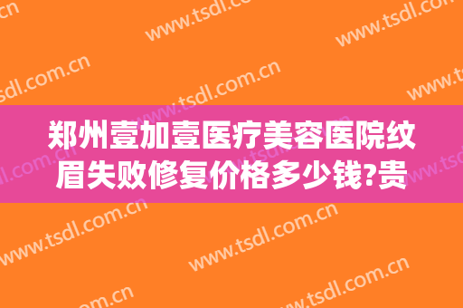 郑州壹加壹医疗美容医院纹眉失败修复价格多少钱?贵不贵?(郑州壹加医疗美容医院电话)