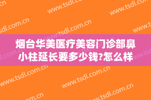 烟台华美医疗美容门诊部鼻小柱延长要多少钱?怎么样?(烟台华美整形)