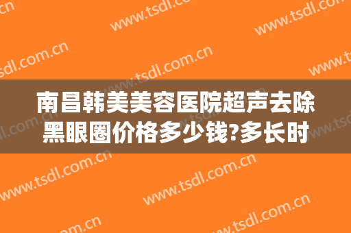 南昌韩美美容医院超声去除黑眼圈价格多少钱?多长时间恢复?(美容院祛黑眼圈)