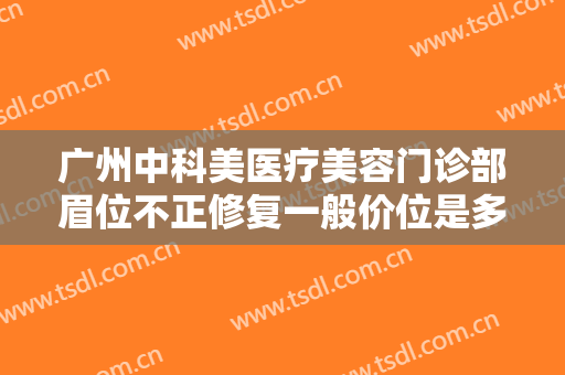 广州中科美医疗美容门诊部眉位不正修复一般价位是多少?靠谱吗?