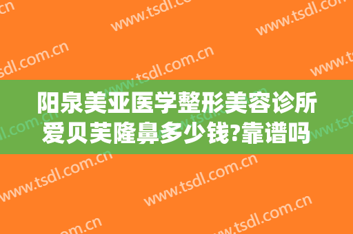 阳泉美亚医学整形美容诊所爱贝芙隆鼻多少钱?靠谱吗?(阳泉美亚整形美容医院)