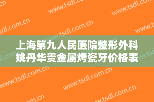 上海第九人民医院整形外科姚丹华贵金属烤瓷牙价格表!需要多久恢复?