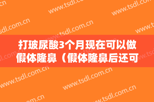 打玻尿酸3个月现在可以做假体隆鼻（假体隆鼻后还可以打玻尿酸吗）(做了隆鼻还能打玻尿酸吗)