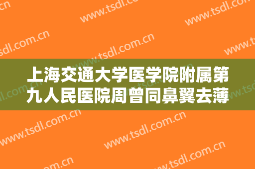 上海交通大学医学院附属第九人民医院周曾同鼻翼去薄一般价位是多少费用?效果怎么样?
