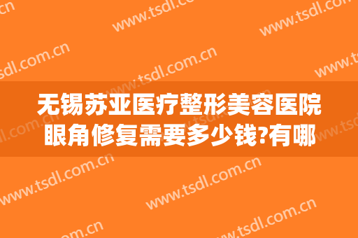 无锡苏亚医疗整形美容医院眼角修复需要多少钱?有哪些优势?(无锡苏亚整形怎么样)