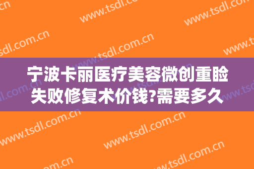 宁波卡丽医疗美容微创重睑失败修复术价钱?需要多久恢复?(宁波卡丽医疗整形)