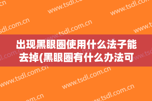出现黑眼圈使用什么法子能去掉(黑眼圈有什么办法可以去除)