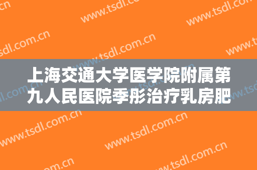 上海交通大学医学院附属第九人民医院季彤治疗乳房肥大一般多少费用?效果怎么样?