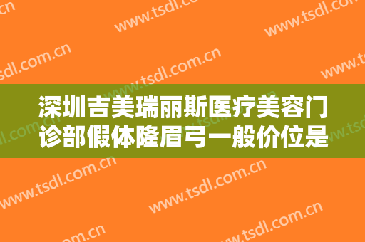 深圳吉美瑞丽斯医疗美容门诊部假体隆眉弓一般价位是多少钱?可靠吗?