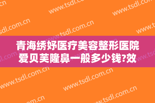 青海绣妤医疗美容整形医院爱贝芙隆鼻一般多少钱?效果怎么样?