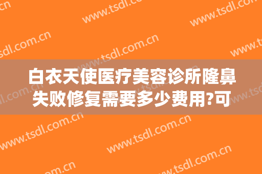 白衣天使医疗美容诊所隆鼻失败修复需要多少费用?可靠吗?(天使医疗美容医院)
