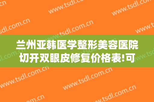 兰州亚韩医学整形美容医院切开双眼皮修复价格表!可靠吗?(兰州美容医院兰州亚韩整形医院)