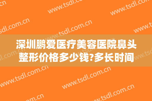 深圳鹏爱医疗美容医院鼻头整形价格多少钱?多长时间恢复?(鹏爱整形医院医院)
