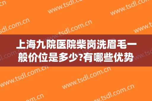 上海九院医院柴岗洗眉毛一般价位是多少?有哪些优势?(上海九院植眉怎么样)