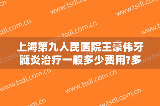 上海第九人民医院王豪伟牙髓炎治疗一般多少费用?多长时间恢复?
