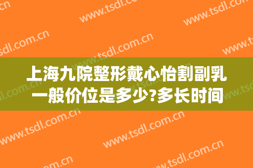 上海九院整形戴心怡割副乳一般价位是多少?多长时间恢复?(上海九院隆胸多少钱)