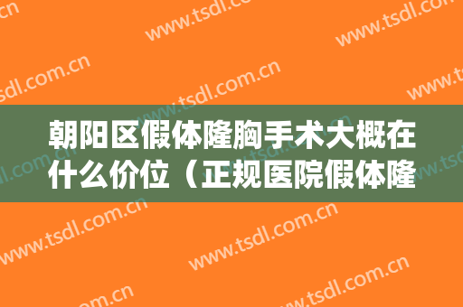 朝阳区假体隆胸手术大概在什么价位（正规医院假体隆胸多少钱）(北京假体隆胸价格一)