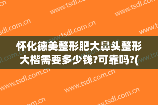 怀化德美整形肥大鼻头整形大楷需要多少钱?可靠吗?(怀化德美整形医院正规吗)