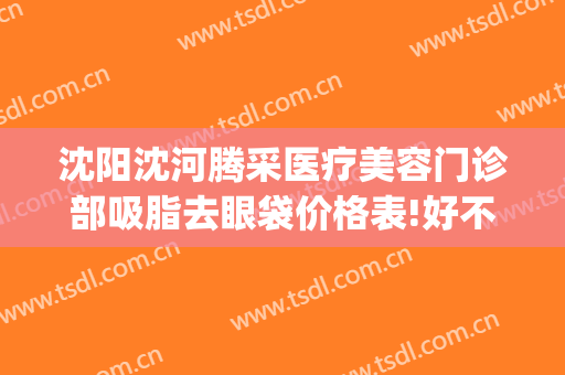 沈阳沈河腾采医疗美容门诊部吸脂去眼袋价格表!好不好?(沈阳汇美人医疗美容怎样吸脂怎么样)