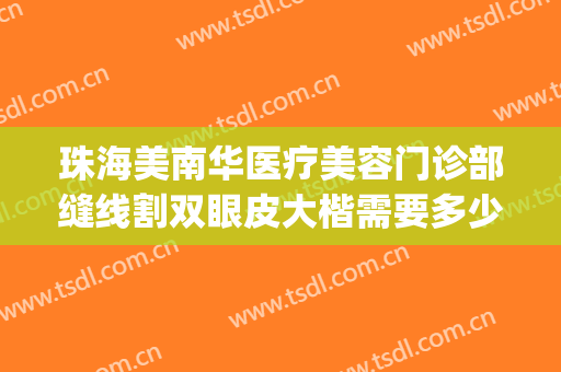珠海美南华医疗美容门诊部缝线割双眼皮大楷需要多少费用?可靠吗?(珠海正规医美医院)