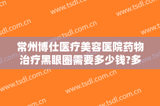 常州博仕医疗美容医院药物治疗黑眼圈需要多少钱?多长时间恢复?