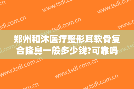郑州和沐医疗整形耳软骨复合隆鼻一般多少钱?可靠吗?(骶髂关节小囊变严重吗)