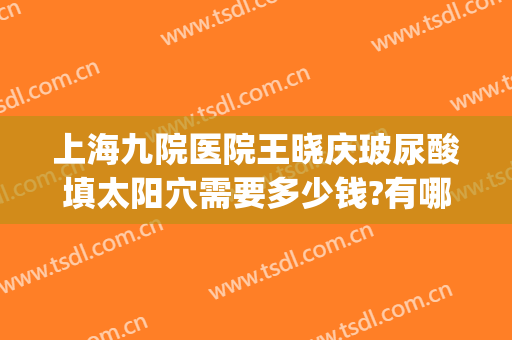 上海九院医院王晓庆玻尿酸填太阳穴需要多少钱?有哪些优势?(上海九院玻尿酸填充价格)