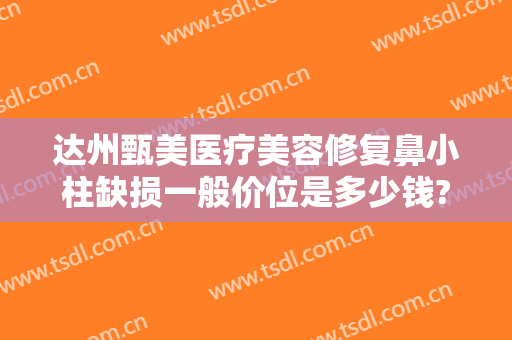 达州甄美医疗美容修复鼻小柱缺损一般价位是多少钱?多长时间恢复?