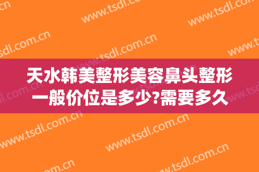 天水韩美整形美容鼻头整形一般价位是多少?需要多久恢复?(天水整形美容费用)