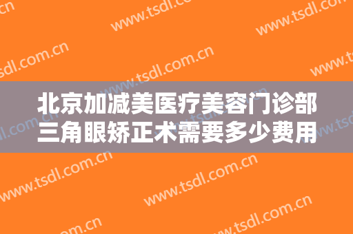 北京加减美医疗美容门诊部三角眼矫正术需要多少费用?有哪些优势?