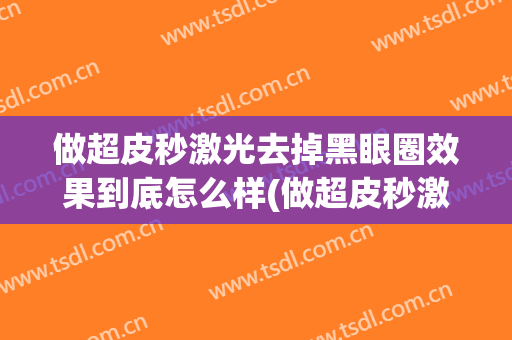 做超皮秒激光去掉黑眼圈效果到底怎么样(做超皮秒激光去掉黑眼圈效果到底怎么样呢)