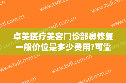 卓美医疗美容门诊部鼻修复一般价位是多少费用?可靠吗?(卓研医疗美容医院)