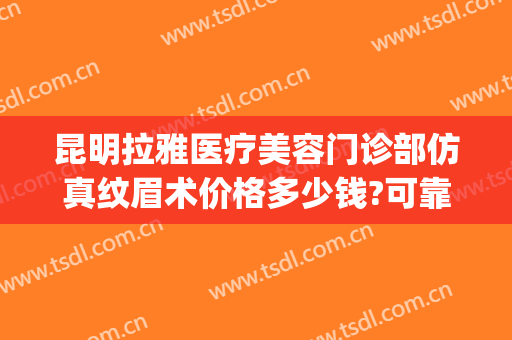 昆明拉雅医疗美容门诊部仿真纹眉术价格多少钱?可靠吗?(昆明拉雅医疗美容医院)