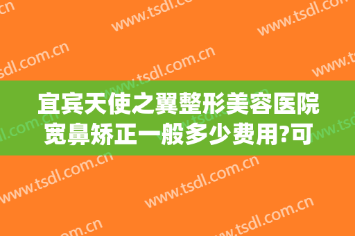 宜宾天使之翼整形美容医院宽鼻矫正一般多少费用?可靠吗?(宜宾哪个整形美容医院最好)