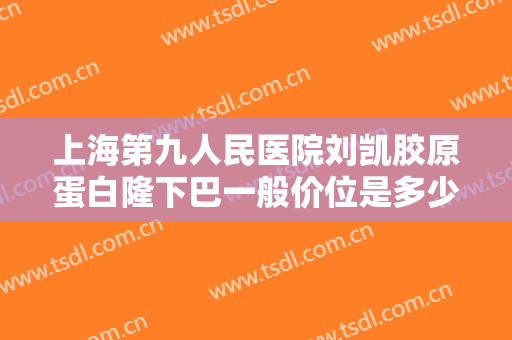 上海第九人民医院刘凯胶原蛋白隆下巴一般价位是多少?可靠吗?