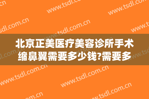 北京正美医疗美容诊所手术缩鼻翼需要多少钱?需要多久恢复?(整容收缩鼻翼要多少钱)