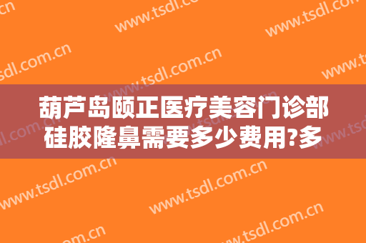 葫芦岛颐正医疗美容门诊部硅胶隆鼻需要多少费用?多长时间恢复?