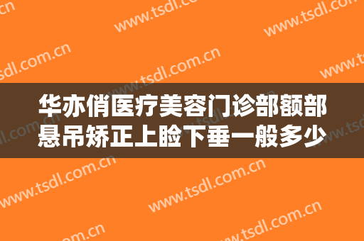 华亦俏医疗美容门诊部额部悬吊矫正上睑下垂一般多少费用?可靠吗?