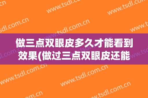 做三点双眼皮多久才能看到效果(做过三点双眼皮还能再做吗)