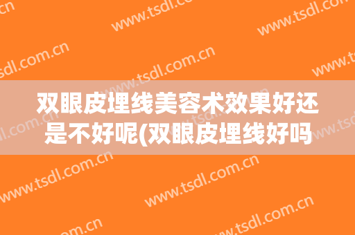 双眼皮埋线美容术效果好还是不好呢(双眼皮埋线好吗?)