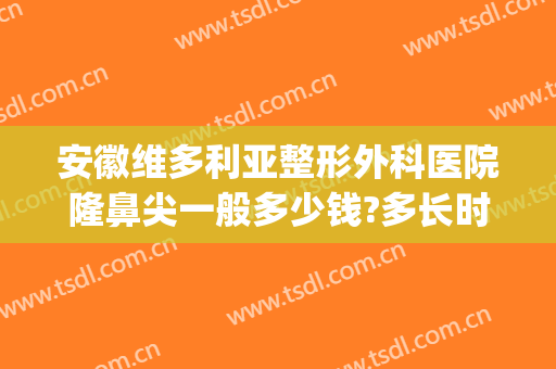 安徽维多利亚整形外科医院隆鼻尖一般多少钱?多长时间恢复?(安徽维多利亚整容医院)
