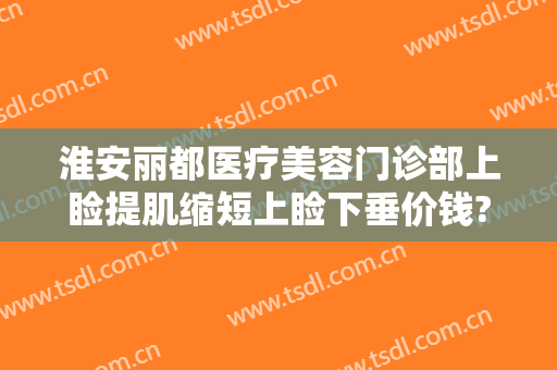 淮安丽都医疗美容门诊部上睑提肌缩短上睑下垂价钱?怎么样?